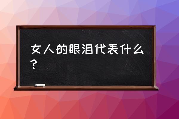 女人的眼泪代表什么 女人的眼泪代表什么？