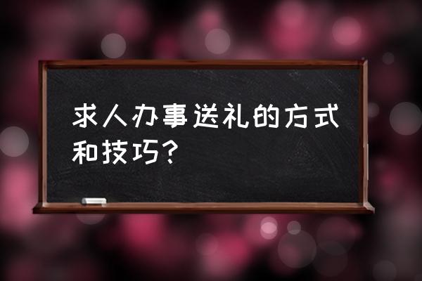 如何送礼别人更容易接受 求人办事送礼的方式和技巧？