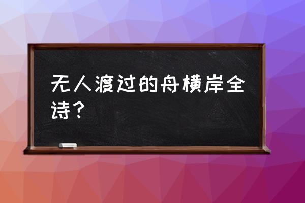 野舟无人自横渡的上句 无人渡过的舟横岸全诗？