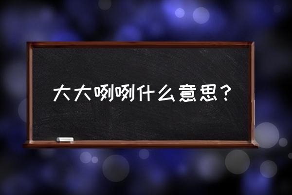 大大咧咧指的是什么意思 大大咧咧什么意思？