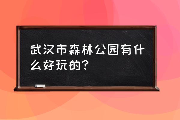 武汉森林公园有什么好玩的 武汉市森林公园有什么好玩的？