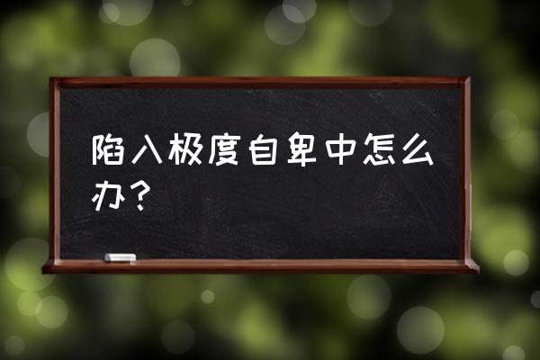 内心极度自卑怎么办 陷入极度自卑中怎么办？