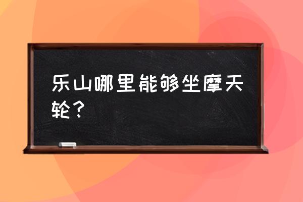 幸福摩天轮可以在哪里看 乐山哪里能够坐摩天轮？