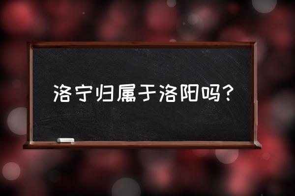 河南洛宁县属于哪个市 洛宁归属于洛阳吗？