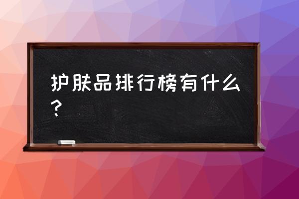 什么护肤品好用排行榜 护肤品排行榜有什么？