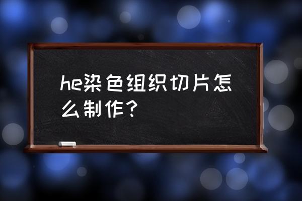 组织切片的制备过程 he染色组织切片怎么制作？