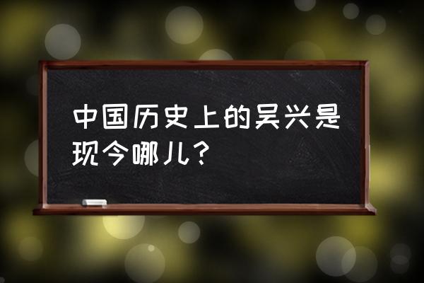 浙江吴兴县 中国历史上的吴兴是现今哪儿？