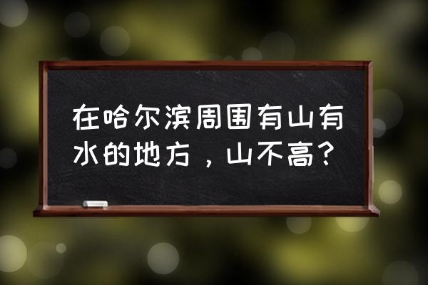 哈尔滨周边两日游 在哈尔滨周围有山有水的地方，山不高？