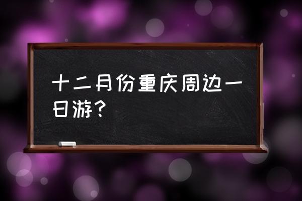 重庆免费周边游一日游 十二月份重庆周边一日游？