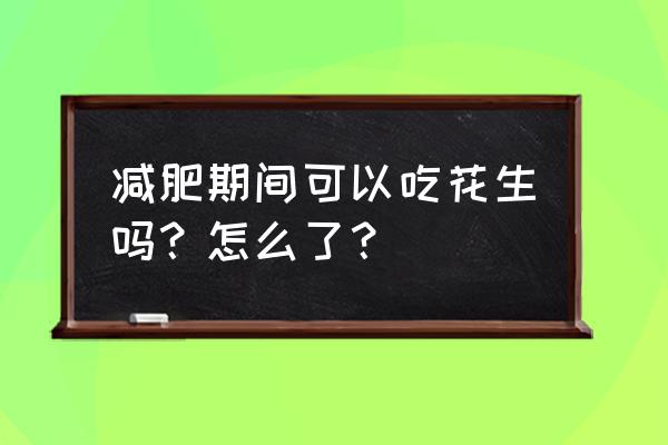 减肥可以吃炒花生 减肥期间可以吃花生吗？怎么了？