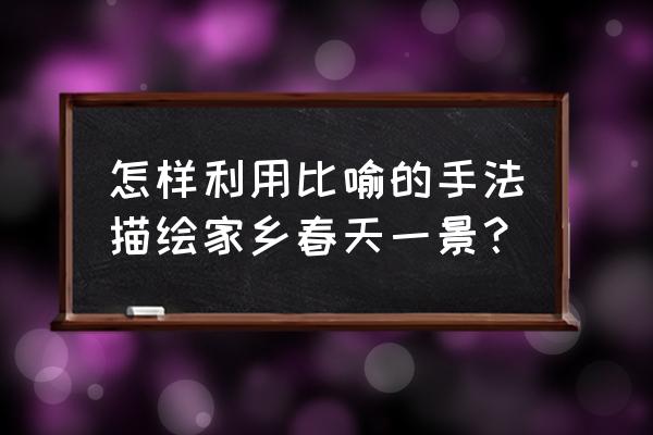 描写自己家乡的春天 怎样利用比喻的手法描绘家乡春天一景？