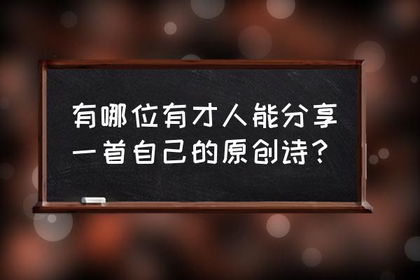 自己写的一首诗 有哪位有才人能分享一首自己的原创诗？