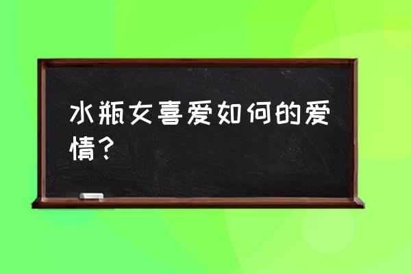 水瓶座女人的恋爱习惯 水瓶女喜爱如何的爱情？