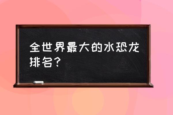 最大的水怪 全世界最大的水恐龙排名？