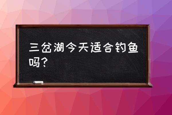 简阳三岔湖钓鱼 三岔湖今天适合钓鱼吗？