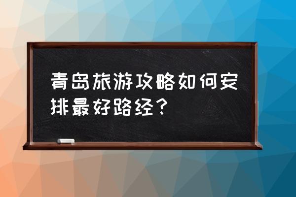 去青岛旅游的攻略 青岛旅游攻略如何安排最好路经？