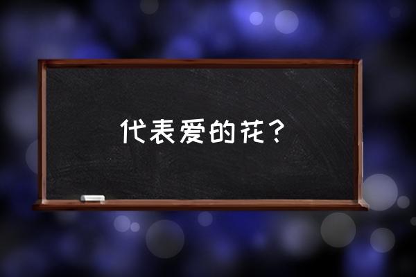 代表爱情美好的花 代表爱的花？