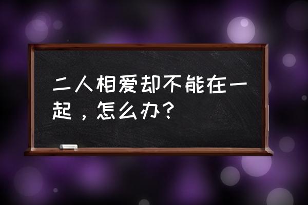 相爱的人却不能在一起 二人相爱却不能在一起，怎么办？