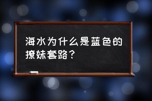 海水为什么是蓝色的情话 海水为什么是蓝色的撩妹套路？