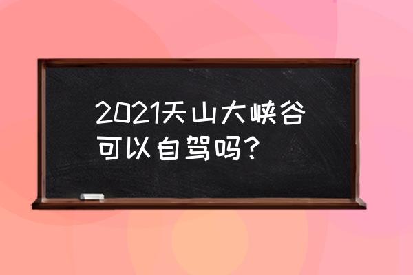 天山大峡谷景区 2021天山大峡谷可以自驾吗？