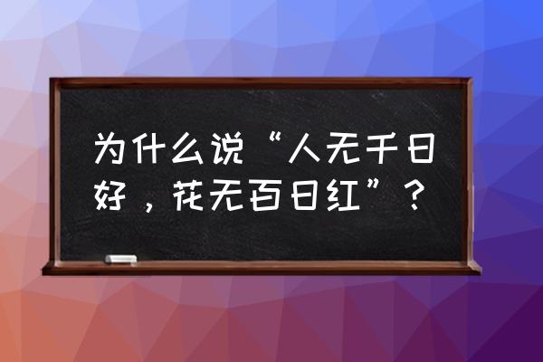 人有千般好花无百日红 为什么说“人无千日好，花无百日红”？