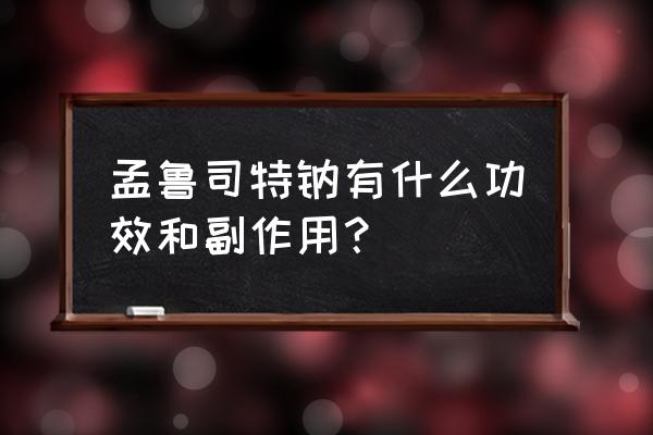 孟鲁司特钠片是不是除 孟鲁司特钠有什么功效和副作用？