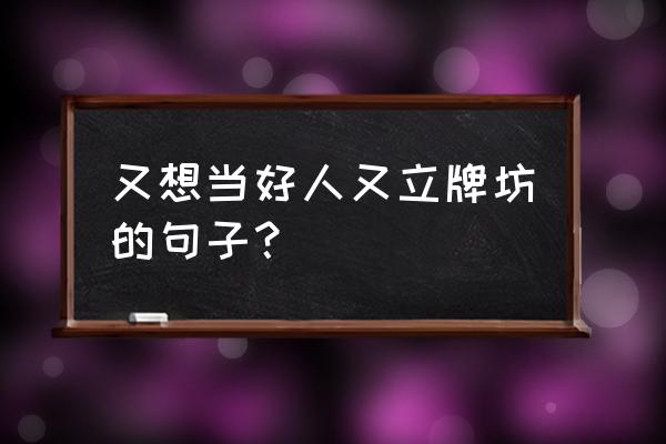 什么叫又当又立 又想当好人又立牌坊的句子？