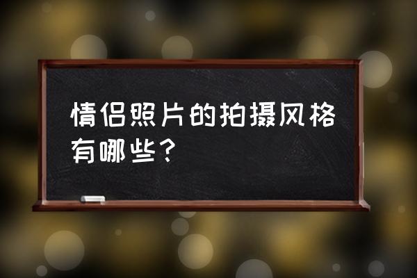 拍情侣照风格都有哪些 情侣照片的拍摄风格有哪些？