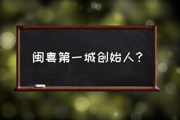 闽粤第一城前身 闽粤第一城创始人？