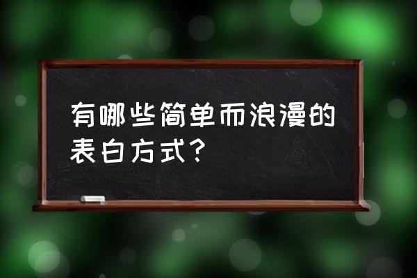 简单又浪漫的表白方式 有哪些简单而浪漫的表白方式？