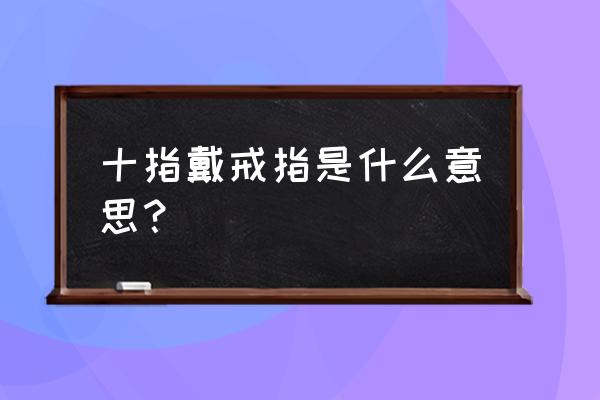 手指带戒指代表的意思 十指戴戒指是什么意思？