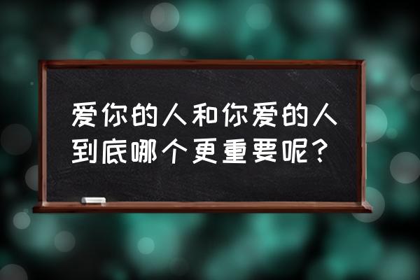 你是爱我的你爱我到底 爱你的人和你爱的人到底哪个更重要呢？