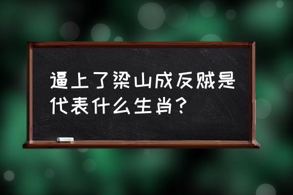 逼上梁山代表什么生肖 逼上了梁山成反贼是代表什么生肖？