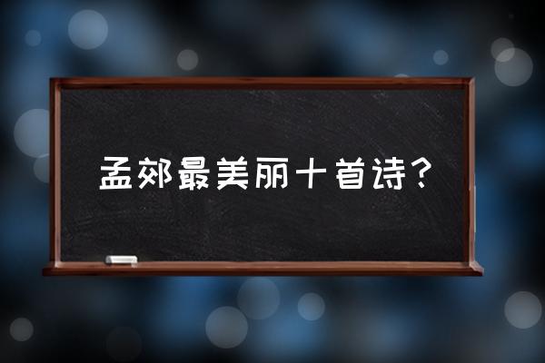 孟郊著名的诗 孟郊最美丽十首诗？