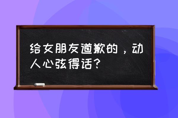 让女友感动到哭的道歉 给女朋友道歉的，动人心弦得话？