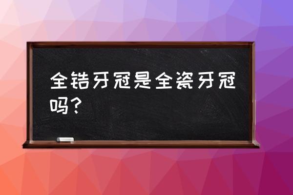 二氧化锆全锆是全瓷牙吗 全锆牙冠是全瓷牙冠吗？