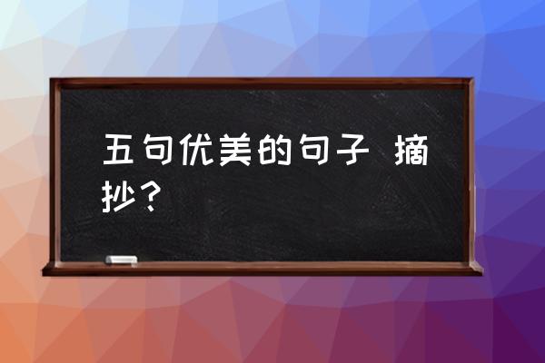 一个优美的语段 五句优美的句子 摘抄？