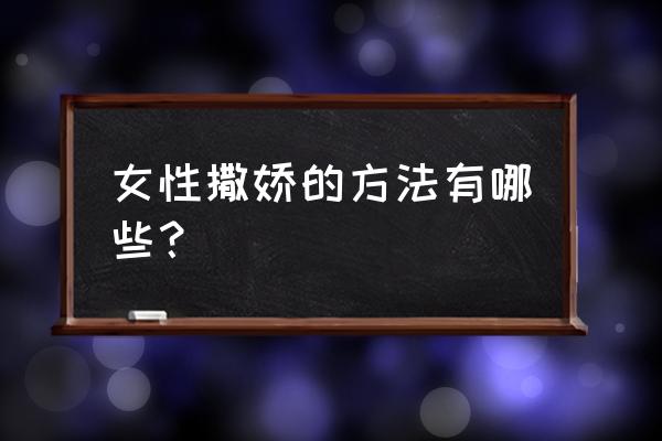 女人撒娇的方式有哪些 女性撒娇的方法有哪些？