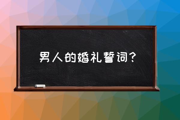 结婚誓词简短 男人的婚礼誓词？