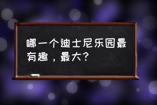 迪士尼乐园哪个最大 哪一个迪士尼乐园最有趣，最大？