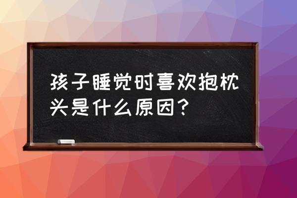 梦见抱着枕头 孩子睡觉时喜欢抱枕头是什么原因？