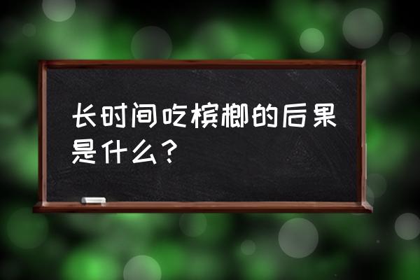 长期吃槟榔好处和坏处 长时间吃槟榔的后果是什么？