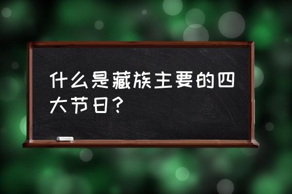 藏族的主要节日有什么 什么是藏族主要的四大节日？