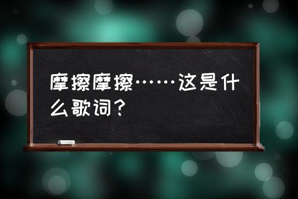 摩擦摩擦下句是 摩擦摩擦……这是什么歌词？