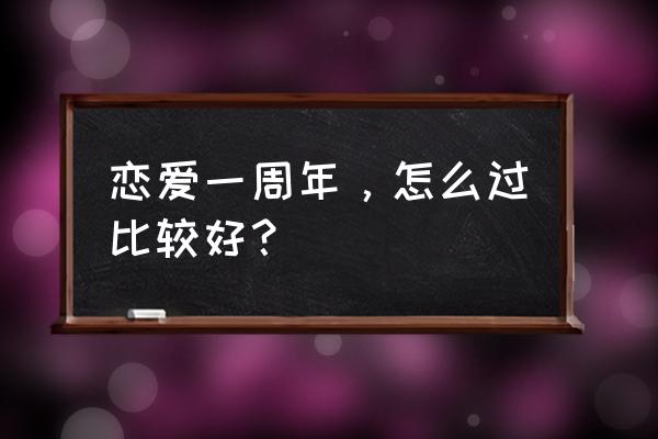 恋爱一周年怎么过 恋爱一周年，怎么过比较好？