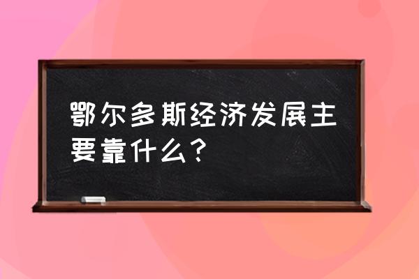 鄂尔多斯gdp构成 鄂尔多斯经济发展主要靠什么？