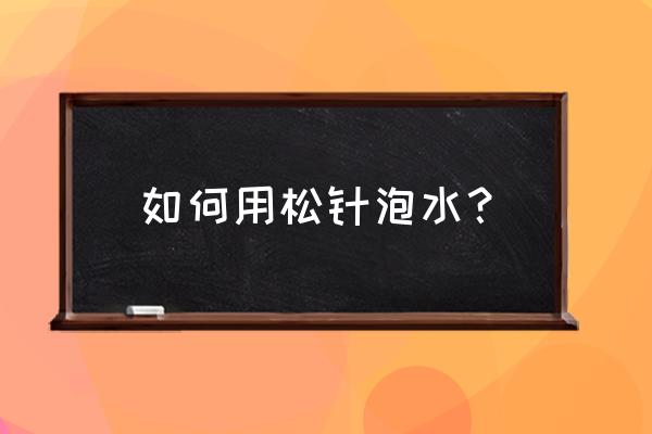 安化松针怎么泡 如何用松针泡水？