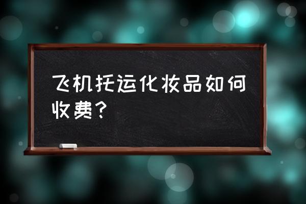 坐飞机可以托运化妆品吗 飞机托运化妆品如何收费？