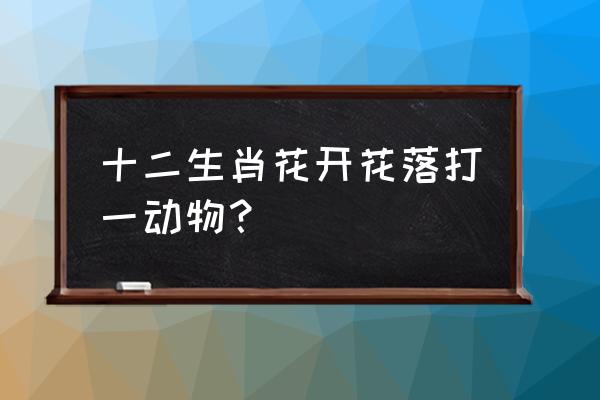 花开花谢打一生肖 十二生肖花开花落打一动物？