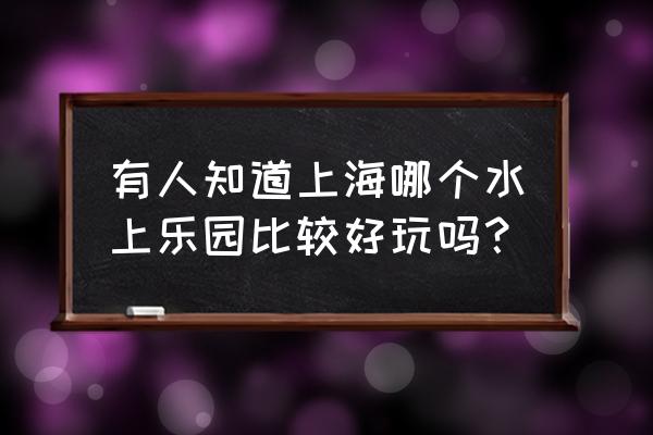 上海水上乐园有哪些地方 有人知道上海哪个水上乐园比较好玩吗？